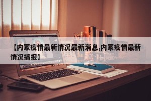 【内蒙疫情最新情况最新消息,内蒙疫情最新情况播报】