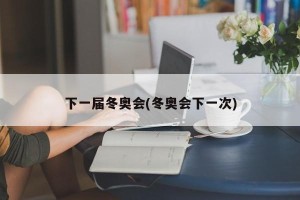 下一届冬奥会(冬奥会下一次)