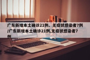 广东新增本土确诊21例、无症状感染者7例/广东新增本土确诊21例,无症状感染者7例