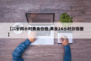 【二十四小时黄金价格,黄金24小时价格图】