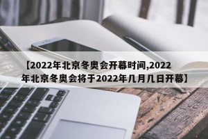【2022年北京冬奥会开幕时间,2022年北京冬奥会将于2022年几月几日开幕】