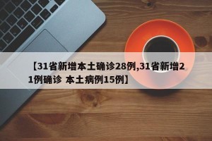 【31省新增本土确诊28例,31省新增21例确诊 本土病例15例】