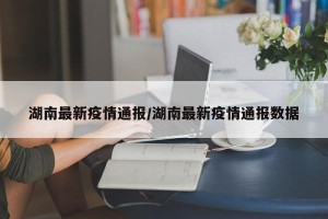 湖南最新疫情通报/湖南最新疫情通报数据