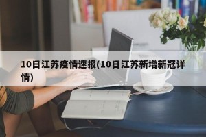 10日江苏疫情速报(10日江苏新增新冠详情)