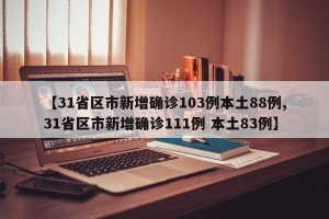【31省区市新增确诊103例本土88例,31省区市新增确诊111例 本土83例】