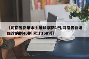 【河南省新增本土确诊病例1例,河南省新增确诊病例40例 累计168例】