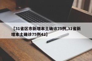 【31省区市新增本土确诊75例,31省新增本土确诊75例42】