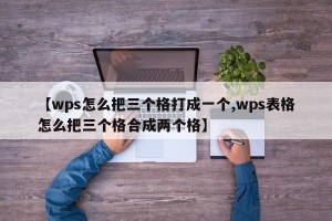 【wps怎么把三个格打成一个,wps表格怎么把三个格合成两个格】