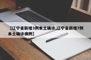 【辽宁省新增3例本土确诊,辽宁省新增7例本土确诊病例】