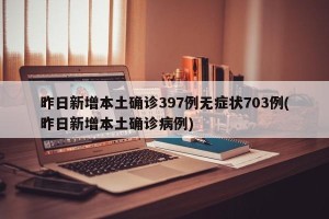 昨日新增本土确诊397例无症状703例(昨日新增本土确诊病例)