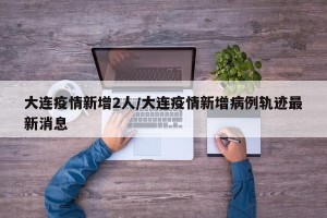 大连疫情新增2人/大连疫情新增病例轨迹最新消息