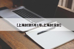 【上海封到5月1号,上海封没封】