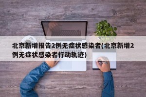 北京新增报告2例无症状感染者(北京新增2例无症状感染者行动轨迹)