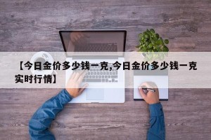 【今日金价多少钱一克,今日金价多少钱一克实时行情】