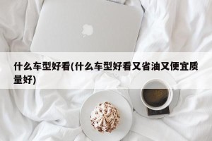 什么车型好看(什么车型好看又省油又便宜质量好)