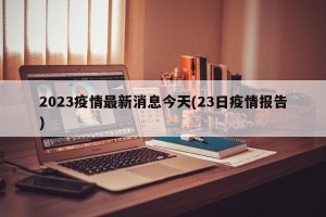 2023疫情最新消息今天(23日疫情报告)