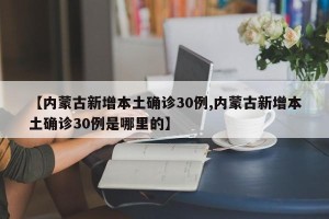【内蒙古新增本土确诊30例,内蒙古新增本土确诊30例是哪里的】