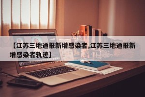 【江苏三地通报新增感染者,江苏三地通报新增感染者轨迹】