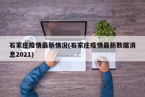 石家庄疫情最新情况(石家庄疫情最新数据消息2021)