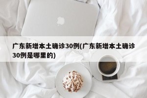 广东新增本土确诊30例(广东新增本土确诊30例是哪里的)