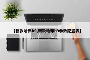 【新款哈弗h9,新款哈弗h9参数配置表】