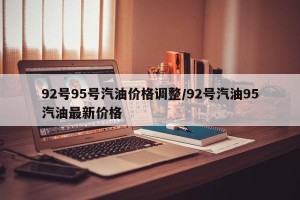 92号95号汽油价格调整/92号汽油95汽油最新价格