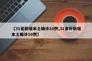 【31省新增本土确诊10例,31省份新增本土确诊10例】