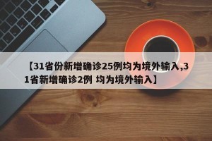 【31省份新增确诊25例均为境外输入,31省新增确诊2例 均为境外输入】