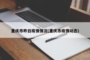 重庆市昨日疫情情况(重庆市疫情动态)