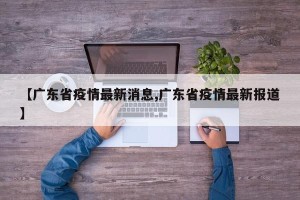 【广东省疫情最新消息,广东省疫情最新报道】
