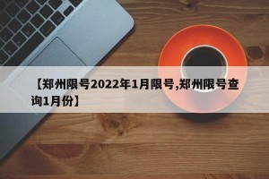 【郑州限号2022年1月限号,郑州限号查询1月份】