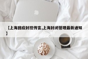【上海回应封控传言,上海封闭管理最新通知】