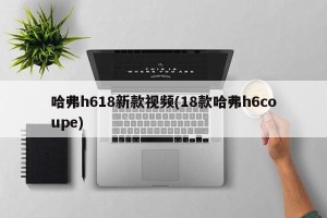 哈弗h618新款视频(18款哈弗h6coupe)