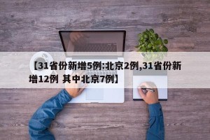 【31省份新增5例:北京2例,31省份新增12例 其中北京7例】