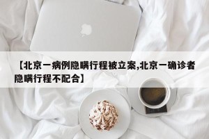 【北京一病例隐瞒行程被立案,北京一确诊者隐瞒行程不配合】