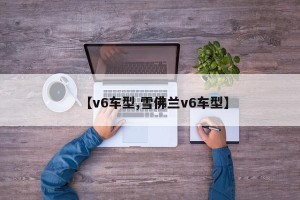 【v6车型,雪佛兰v6车型】