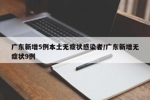 广东新增5例本土无症状感染者/广东新增无症状9例