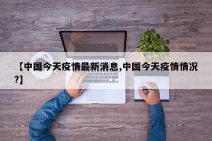 【中国今天疫情最新消息,中国今天疫情情况?】