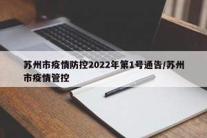 苏州市疫情防控2022年第1号通告/苏州市疫情管控
