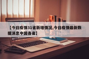 【今日疫情31省新增情况,今日疫情最新数据消息中国各省】