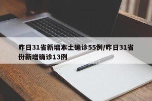 昨日31省新增本土确诊55例/昨日31省份新增确诊13例