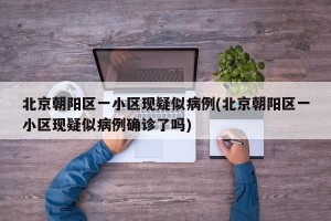 北京朝阳区一小区现疑似病例(北京朝阳区一小区现疑似病例确诊了吗)