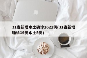 31省新增本土确诊1621例(31省新增确诊19例本土5例)