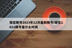 保定限号2023年12月最新限号/保定2021限号是什么时间