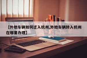 【外地车辆如何迁入杭州,外地车辆转入杭州在哪里办理】
