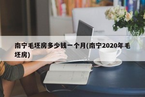 南宁毛坯房多少钱一个月(南宁2020年毛坯房)