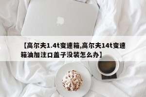 【高尔夫1.4t变速箱,高尔夫14t变速箱油加注口盖子没装怎么办】