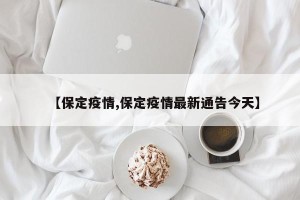 【保定疫情,保定疫情最新通告今天】