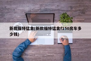 新款福特猛禽(新款福特猛禽f150房车多少钱)