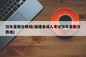 往年录取分数线(福建省成人考试往年录取分数线)